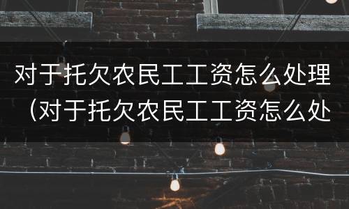 对于托欠农民工工资怎么处理（对于托欠农民工工资怎么处理呢）