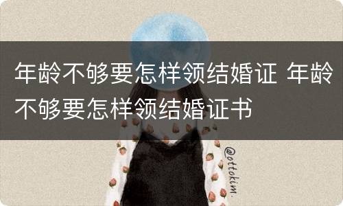 年龄不够要怎样领结婚证 年龄不够要怎样领结婚证书