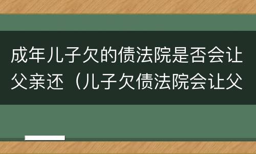 成年儿子欠的债法院是否会让父亲还（儿子欠债法院会让父亲还吗）