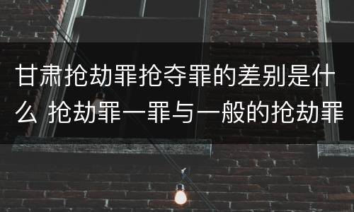 甘肃抢劫罪抢夺罪的差别是什么 抢劫罪一罪与一般的抢劫罪区别