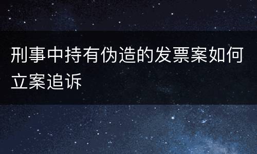 刑事中持有伪造的发票案如何立案追诉