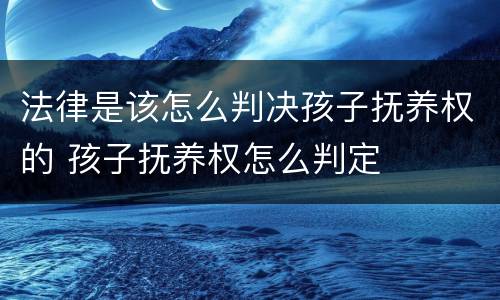 法律是该怎么判决孩子抚养权的 孩子抚养权怎么判定