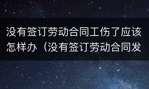 没有签订劳动合同工伤了应该怎样办（没有签订劳动合同发生工伤怎么办）