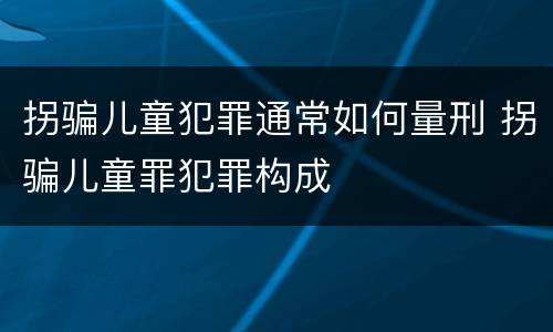 拐骗儿童犯罪通常如何量刑 拐骗儿童罪犯罪构成