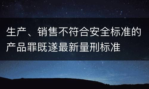 生产、销售不符合安全标准的产品罪既遂最新量刑标准