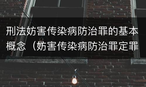 刑法妨害传染病防治罪的基本概念（妨害传染病防治罪定罪依据的法律是）