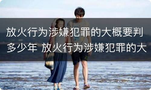 放火行为涉嫌犯罪的大概要判多少年 放火行为涉嫌犯罪的大概要判多少年缓刑