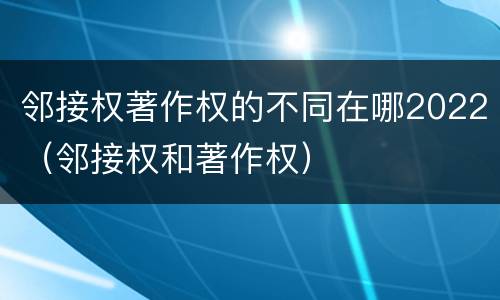 邻接权著作权的不同在哪2022（邻接权和著作权）