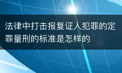 法律中打击报复证人犯罪的定罪量刑的标准是怎样的