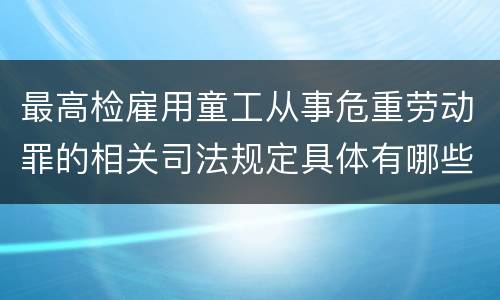 最高检雇用童工从事危重劳动罪的相关司法规定具体有哪些
