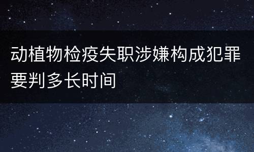 动植物检疫失职涉嫌构成犯罪要判多长时间
