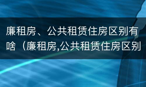 廉租房、公共租赁住房区别有啥（廉租房,公共租赁住房区别有啥不同）
