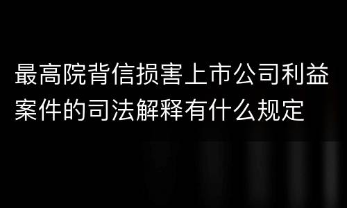 最高院背信损害上市公司利益案件的司法解释有什么规定