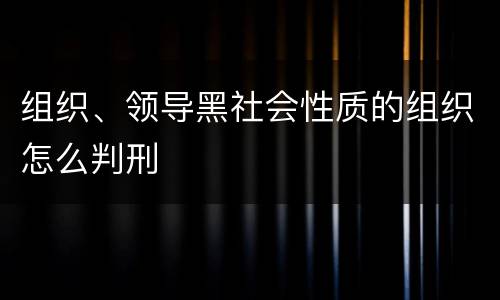 组织、领导黑社会性质的组织怎么判刑