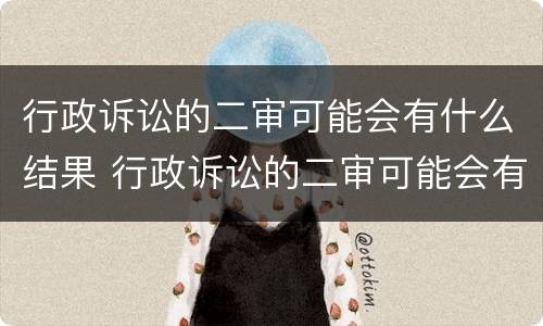 行政诉讼的二审可能会有什么结果 行政诉讼的二审可能会有什么结果嘛