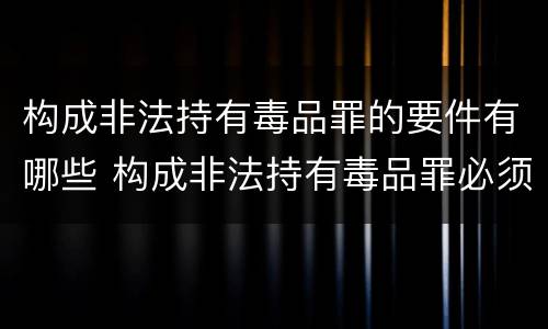 构成非法持有毒品罪的要件有哪些 构成非法持有毒品罪必须是非法持有