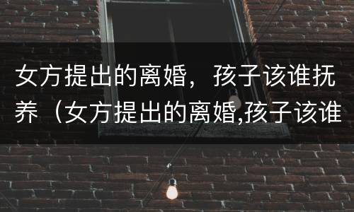 女方提出的离婚，孩子该谁抚养（女方提出的离婚,孩子该谁抚养呢）