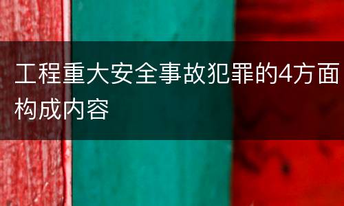工程重大安全事故犯罪的4方面构成内容