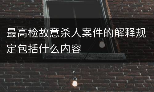 最高检故意杀人案件的解释规定包括什么内容