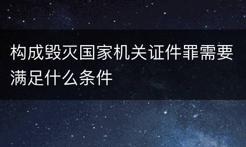 构成毁灭国家机关证件罪需要满足什么条件