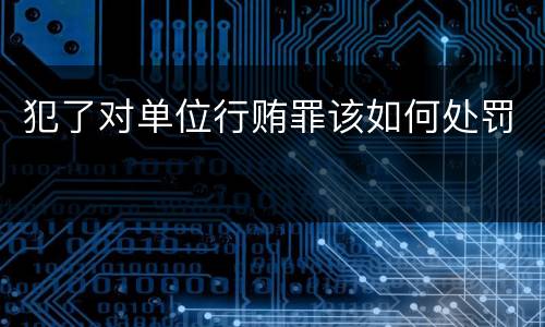 犯了对单位行贿罪该如何处罚