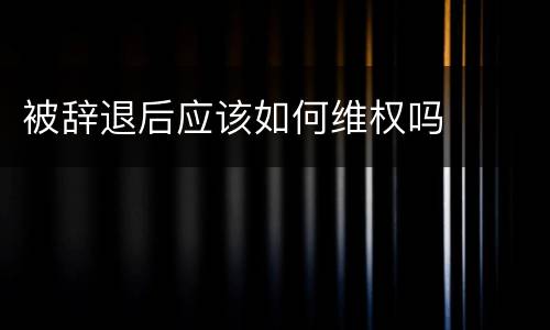 被辞退后应该如何维权吗