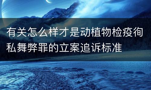 有关怎么样才是动植物检疫徇私舞弊罪的立案追诉标准