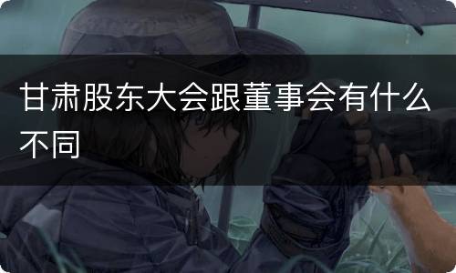甘肃股东大会跟董事会有什么不同