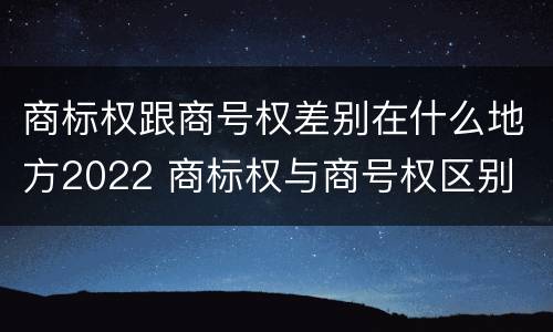 商标权跟商号权差别在什么地方2022 商标权与商号权区别