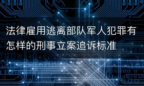 法律雇用逃离部队军人犯罪有怎样的刑事立案追诉标准