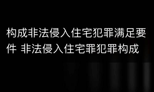 构成非法侵入住宅犯罪满足要件 非法侵入住宅罪犯罪构成