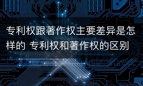 专利权跟著作权主要差异是怎样的 专利权和著作权的区别