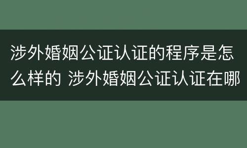 涉外婚姻公证认证的程序是怎么样的 涉外婚姻公证认证在哪里办理