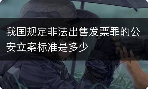 我国规定非法出售发票罪的公安立案标准是多少