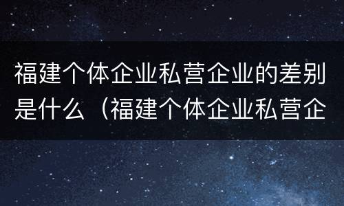 福建个体企业私营企业的差别是什么（福建个体企业私营企业的差别是什么意思）
