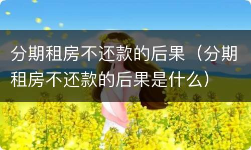 分期租房不还款的后果（分期租房不还款的后果是什么）
