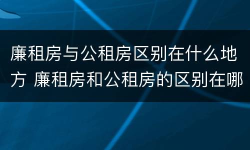 廉租房与公租房区别在什么地方 廉租房和公租房的区别在哪里