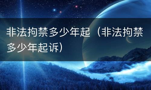 非法拘禁多少年起（非法拘禁多少年起诉）