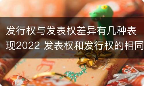 发行权与发表权差异有几种表现2022 发表权和发行权的相同点