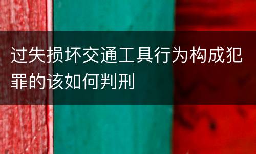过失损坏交通工具行为构成犯罪的该如何判刑