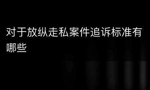对于放纵走私案件追诉标准有哪些