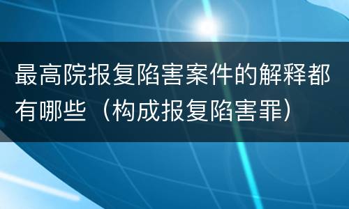 最高院报复陷害案件的解释都有哪些（构成报复陷害罪）