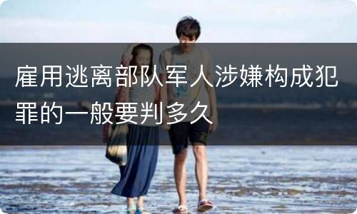 雇用逃离部队军人涉嫌构成犯罪的一般要判多久