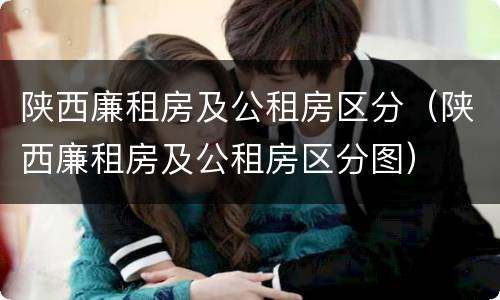陕西廉租房及公租房区分（陕西廉租房及公租房区分图）