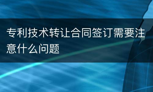 专利技术转让合同签订需要注意什么问题
