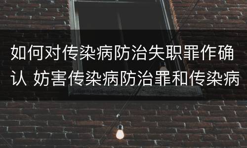 如何对传染病防治失职罪作确认 妨害传染病防治罪和传染病防治失职罪