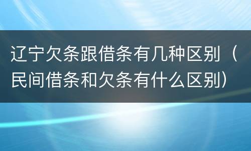 辽宁欠条跟借条有几种区别（民间借条和欠条有什么区别）
