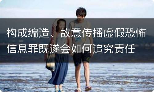 构成编造、故意传播虚假恐怖信息罪既遂会如何追究责任