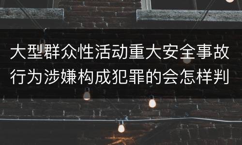 大型群众性活动重大安全事故行为涉嫌构成犯罪的会怎样判罚