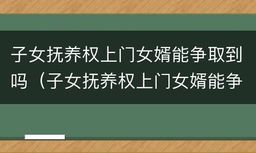 子女抚养权上门女婿能争取到吗（子女抚养权上门女婿能争取到吗知乎）